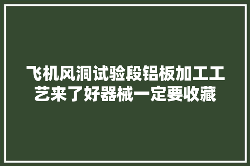 飞机风洞试验段铝板加工工艺来了好器械一定要收藏
