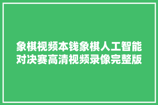 象棋视频本钱象棋人工智能对决赛高清视频录像完整版58G