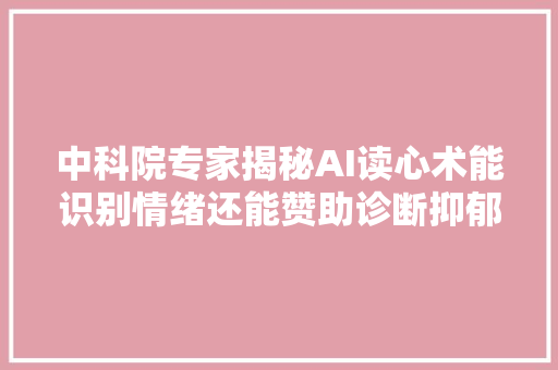 中科院专家揭秘AI读心术能识别情绪还能赞助诊断抑郁症