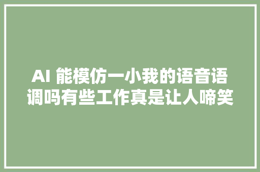 AI 能模仿一小我的语音语调吗有些工作真是让人啼笑皆非