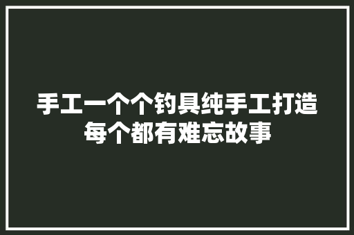 手工一个个钓具纯手工打造每个都有难忘故事