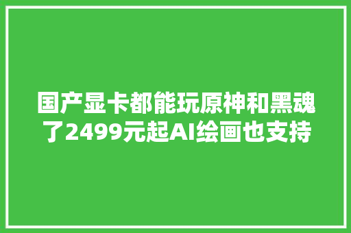 国产显卡都能玩原神和黑魂了2499元起AI绘画也支持