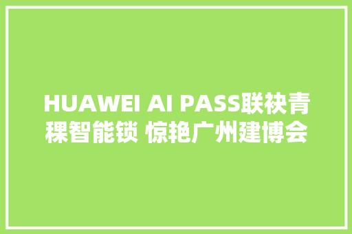 HUAWEI AI PASS联袂青稞智能锁 惊艳广州建博会