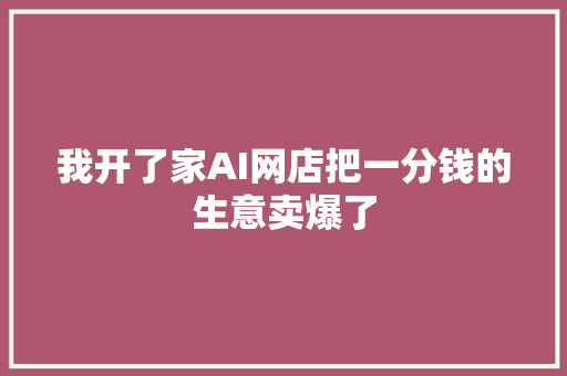 我开了家AI网店把一分钱的生意卖爆了