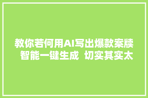 教你若何用AI写出爆款案牍  智能一键生成  切实其实太棒了街边小吃