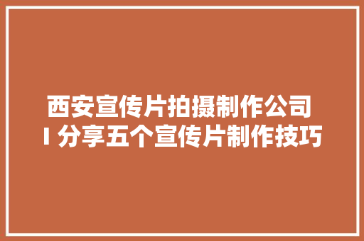 西安宣传片拍摄制作公司 I 分享五个宣传片制作技巧