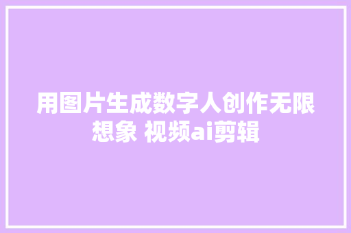 用图片生成数字人创作无限想象 视频ai剪辑