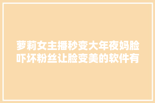萝莉女主播秒变大年夜妈脸吓坏粉丝让脸变美的软件有这么神奇