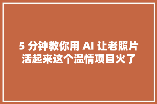 5 分钟教你用 AI 让老照片活起来这个温情项目火了