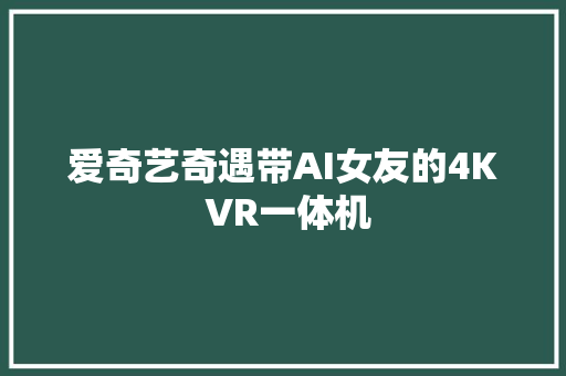 爱奇艺奇遇带AI女友的4K VR一体机