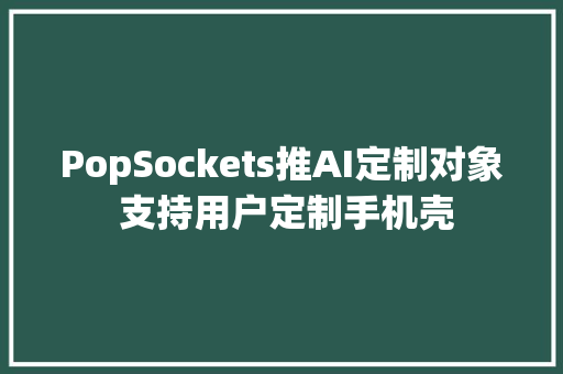 PopSockets推AI定制对象 支持用户定制手机壳