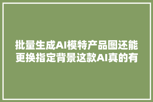 批量生成AI模特产品图还能更换指定背景这款AI真的有点器械