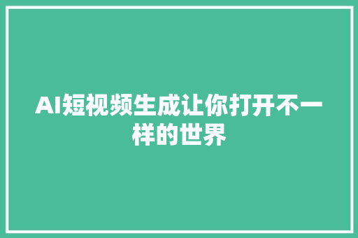 AI短视频生成让你打开不一样的世界