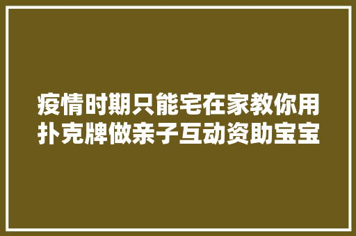 疫情时期只能宅在家教你用扑克牌做亲子互动资助宝宝学数字