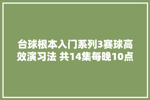台球根本入门系列3赛球高效演习法 共14集每晚10点更新