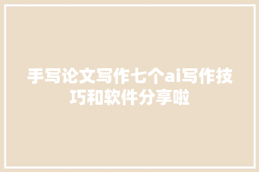 手写论文写作七个ai写作技巧和软件分享啦