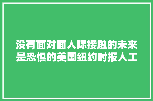 没有面对面人际接触的未来是恐惧的美国纽约时报人工智能无法排遣人类的孤独