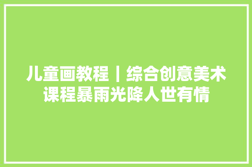 儿童画教程｜综合创意美术课程暴雨光降人世有情