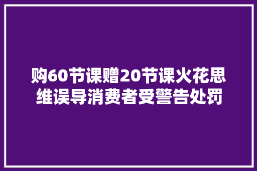 购60节课赠20节课火花思维误导消费者受警告处罚