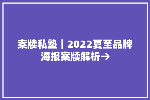 案牍私塾｜2022夏至品牌海报案牍解析→