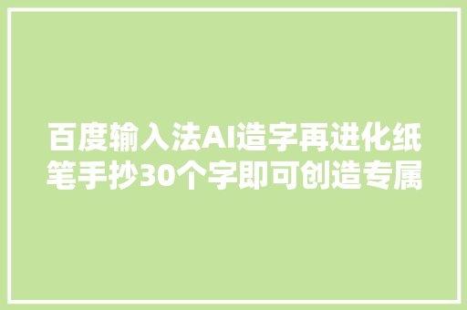 百度输入法AI造字再进化纸笔手抄30个字即可创造专属字体