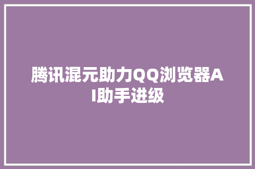 腾讯混元助力QQ浏览器AI助手进级