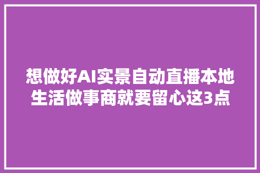想做好AI实景自动直播本地生活做事商就要留心这3点