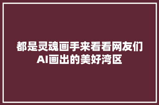 都是灵魂画手来看看网友们AI画出的美好湾区