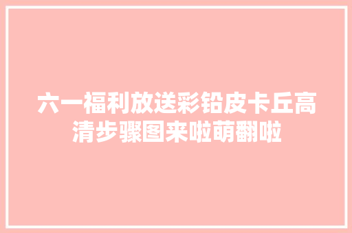 六一福利放送彩铅皮卡丘高清步骤图来啦萌翻啦