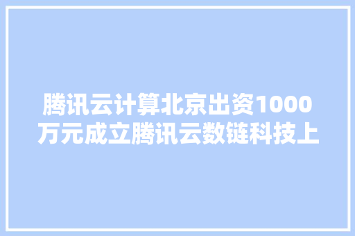 腾讯云计算北京出资1000万元成立腾讯云数链科技上海有限责任公司持股100