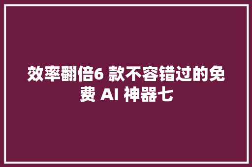 效率翻倍6 款不容错过的免费 AI 神器七