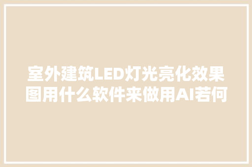 室外建筑LED灯光亮化效果图用什么软件来做用AI若何
