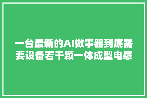 一台最新的AI做事器到底需要设备若干颗一体成型电感