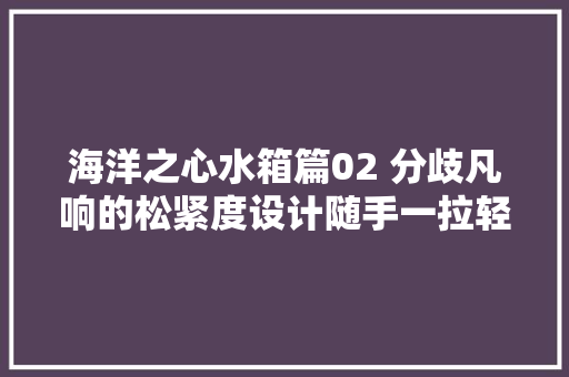 海洋之心水箱篇02 分歧凡响的松紧度设计随手一拉轻松拆卸
