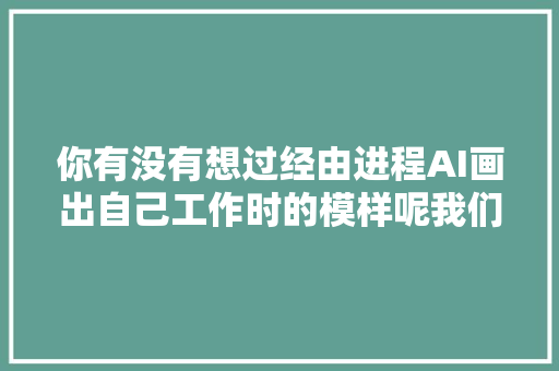 你有没有想过经由进程AI画出自己工作时的模样呢我们来学学吧