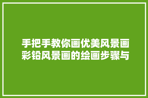  手把手教你画优美风景画 彩铅风景画的绘画步骤与技法 效果出色