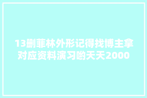 13删菲林外形记得找博主拿对应资料演习哟天天2000更新
