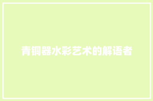 青铜器水彩艺术的解语者