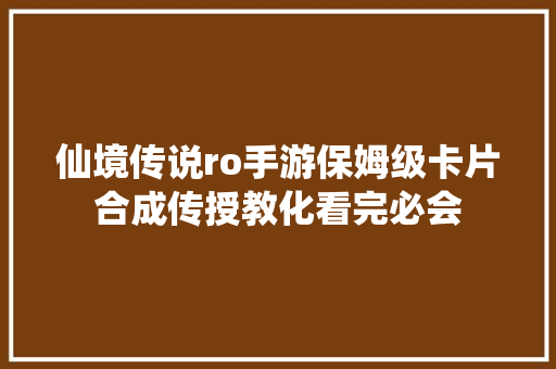 仙境传说ro手游保姆级卡片合成传授教化看完必会