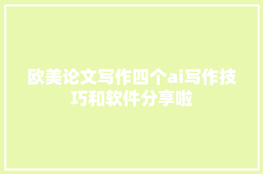欧美论文写作四个ai写作技巧和软件分享啦