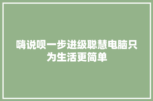 嗨说呗一步进级聪慧电脑只为生活更简单