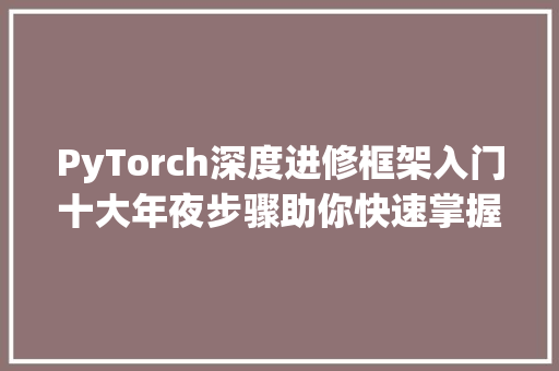 PyTorch深度进修框架入门十大年夜步骤助你快速掌握