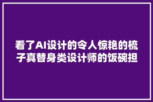 看了AI设计的令人惊艳的梳子真替身类设计师的饭碗担心