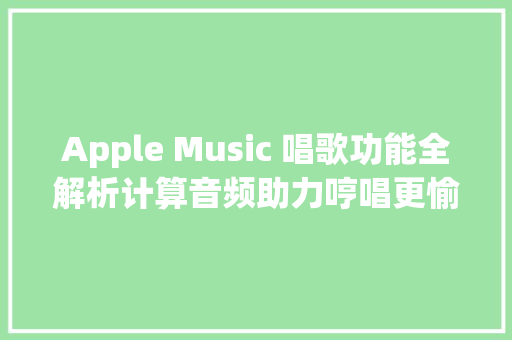 Apple Music 唱歌功能全解析计算音频助力哼唱更愉快