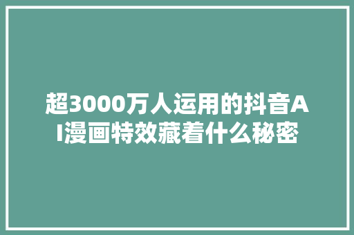 超3000万人运用的抖音AI漫画特效藏着什么秘密