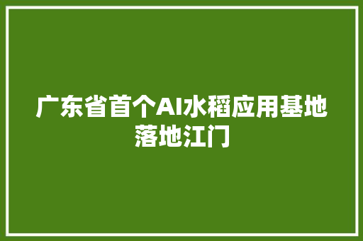 广东省首个AI水稻应用基地落地江门