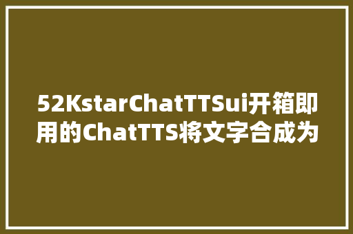 52KstarChatTTSui开箱即用的ChatTTS将文字合成为语音