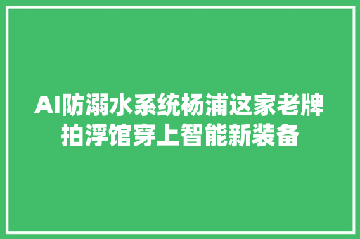 AI防溺水系统杨浦这家老牌拍浮馆穿上智能新装备