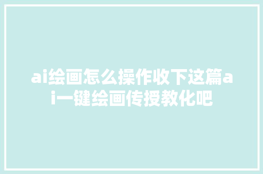 ai绘画怎么操作收下这篇ai一键绘画传授教化吧