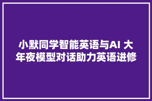 小默同学智能英语与AI 大年夜模型对话助力英语进修新办法